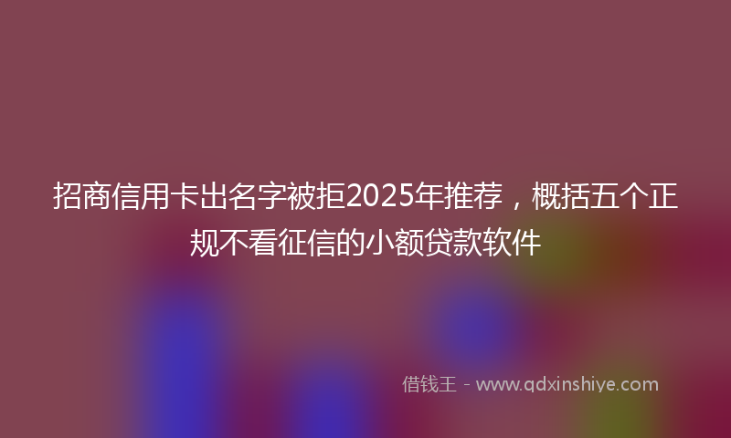 招商信用卡出名字被拒2025年推荐，概括五个正规不看征信的小额贷款软件