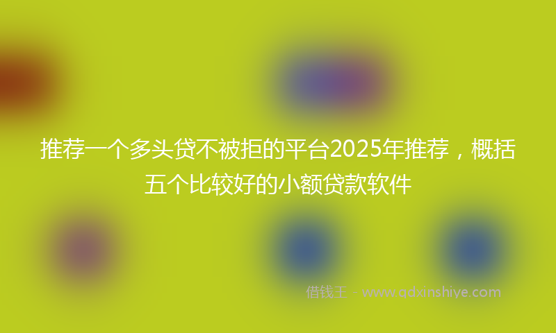 推荐一个多头贷不被拒的平台2025年推荐，概括五个比较好的小额贷款软件