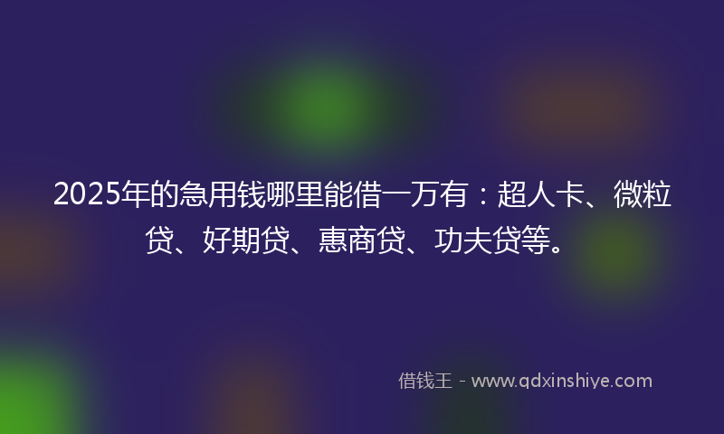 2025年的急用钱哪里能借一万有：超人卡、微粒贷、好期贷、惠商贷、功夫贷等。
