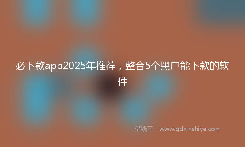 必下款app2025年推荐，整合5个黑户能下款的软件