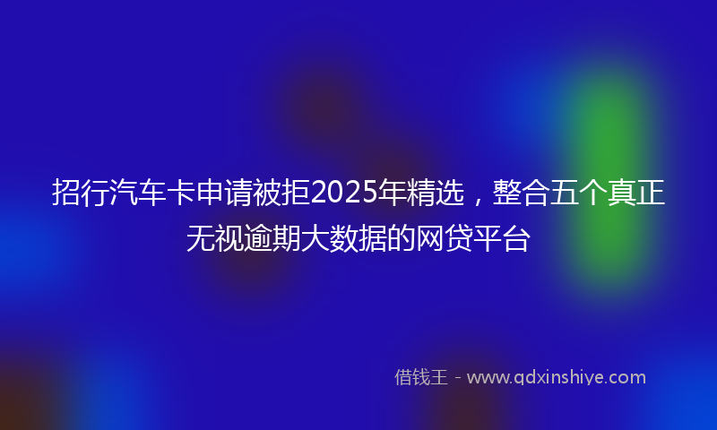招行汽车卡申请被拒2025年精选，整合五个真正无视逾期大数据的网贷平台