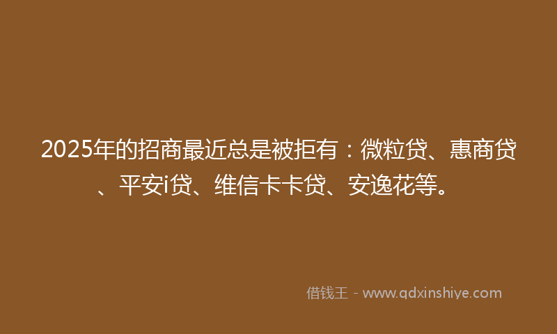 2025年的招商最近总是被拒有：微粒贷、惠商贷、平安i贷、维信卡卡贷、安逸花等。