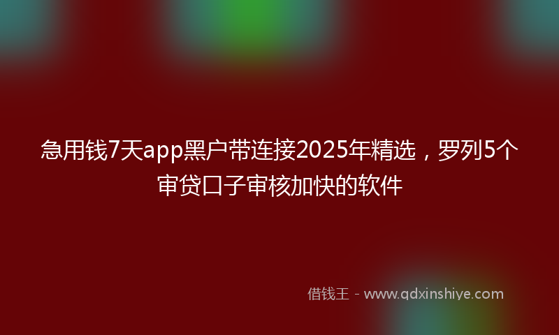 急用钱7天app黑户带连接2025年精选，罗列5个审贷口子审核加快的软件