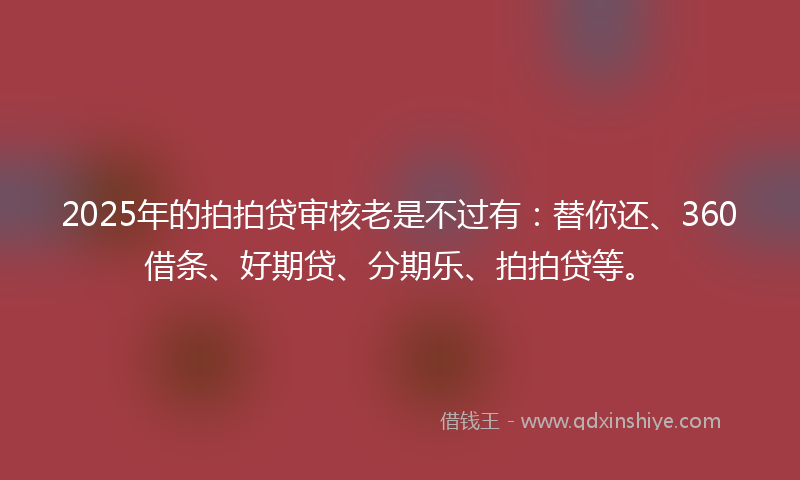 2025年的拍拍贷审核老是不过有：替你还、360借条、好期贷、分期乐、拍拍贷等。