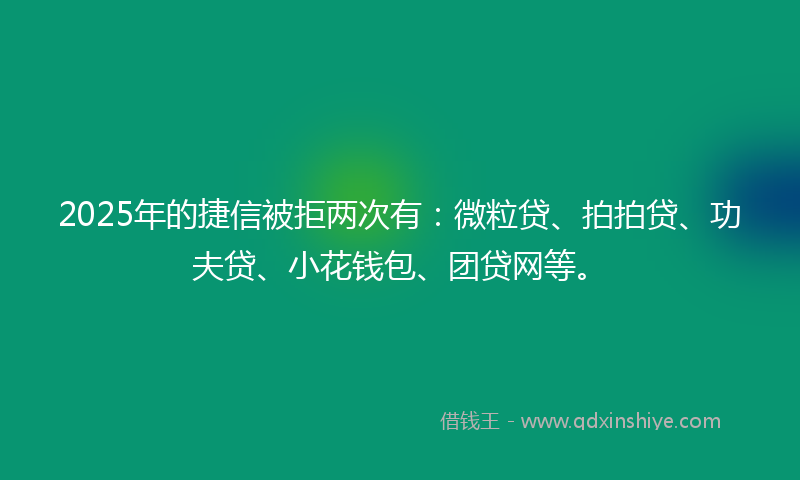 2025年的捷信被拒两次有：微粒贷、拍拍贷、功夫贷、小花钱包、团贷网等。