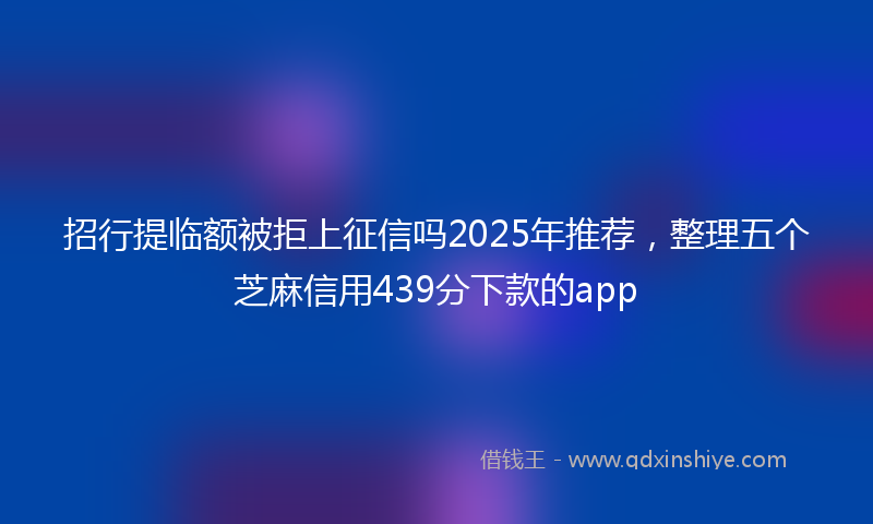 招行提临额被拒上征信吗2025年推荐，整理五个芝麻信用439分下款的app