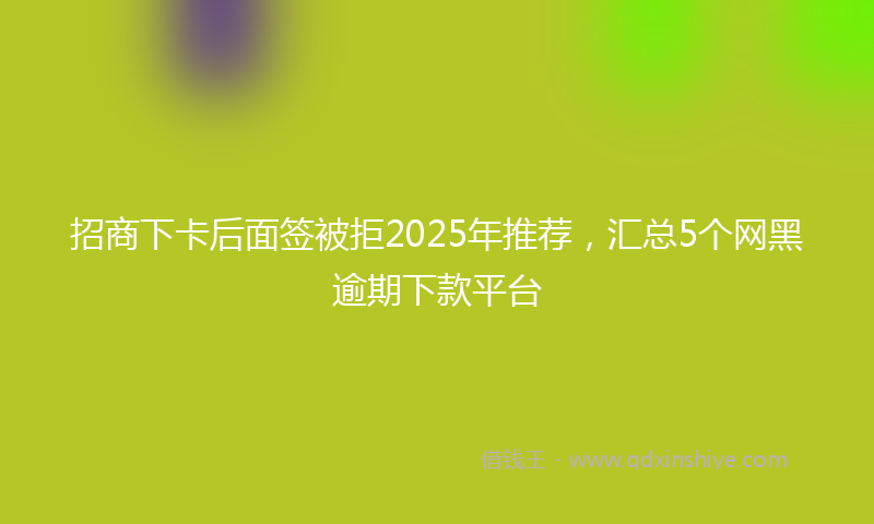 招商下卡后面签被拒2025年推荐，汇总5个网黑逾期下款平台