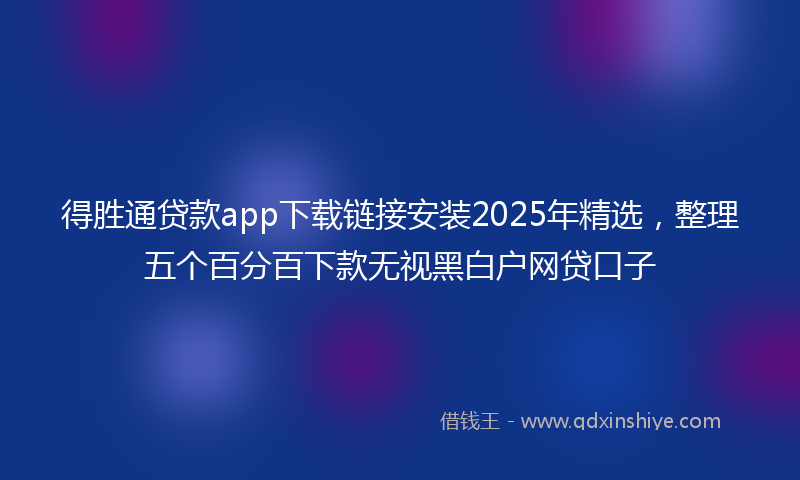得胜通贷款app下载链接安装2025年精选，整理五个百分百下款无视黑白户网贷口子