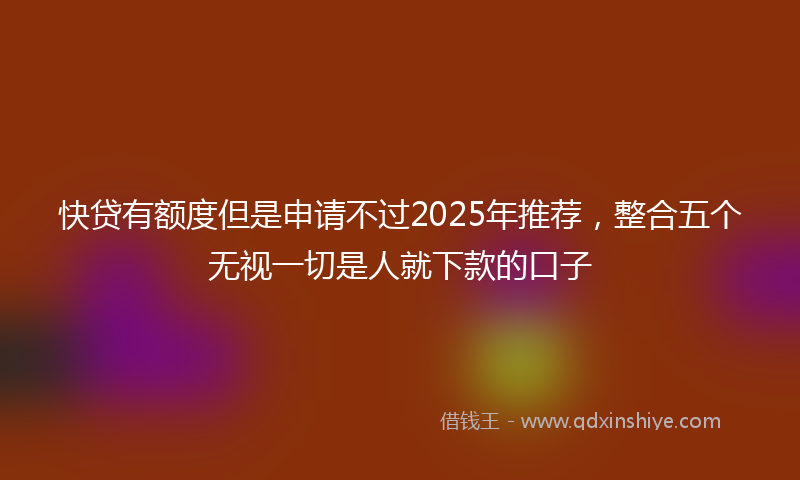 快贷有额度但是申请不过2025年推荐，整合五个无视一切是人就下款的口子