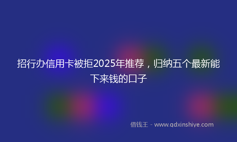 招行办信用卡被拒2025年推荐，归纳五个最新能下来钱的口子