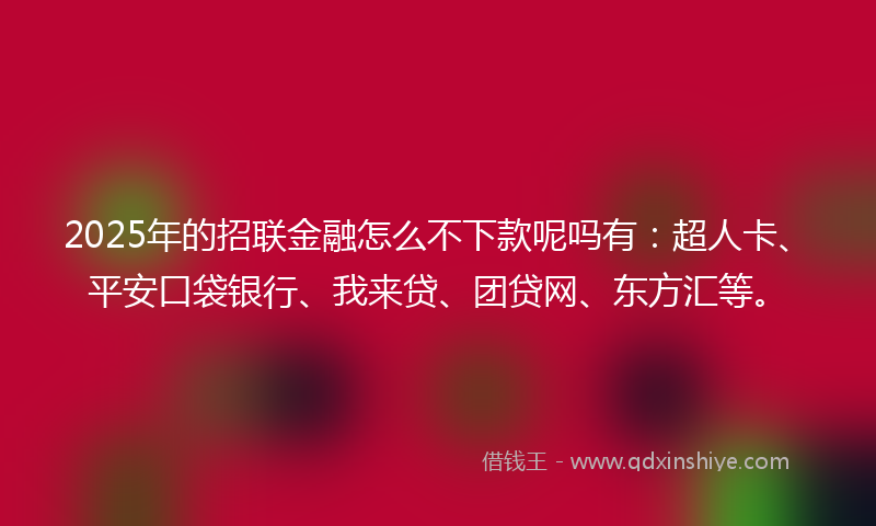 2025年的招联金融怎么不下款呢吗有：超人卡、平安口袋银行、我来贷、团贷网、东方汇等。