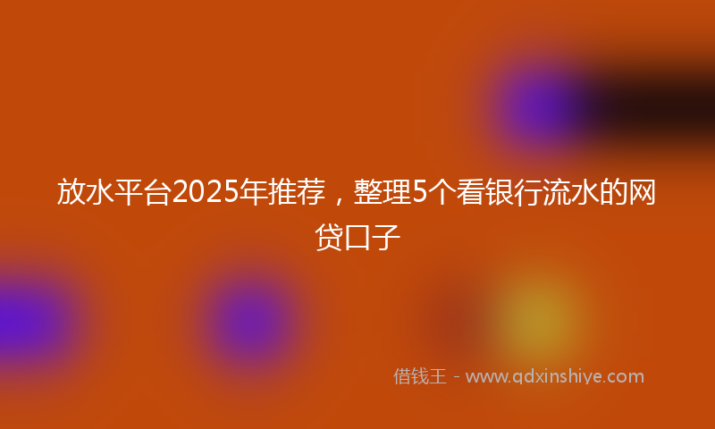 放水平台2025年推荐，整理5个看银行流水的网贷口子