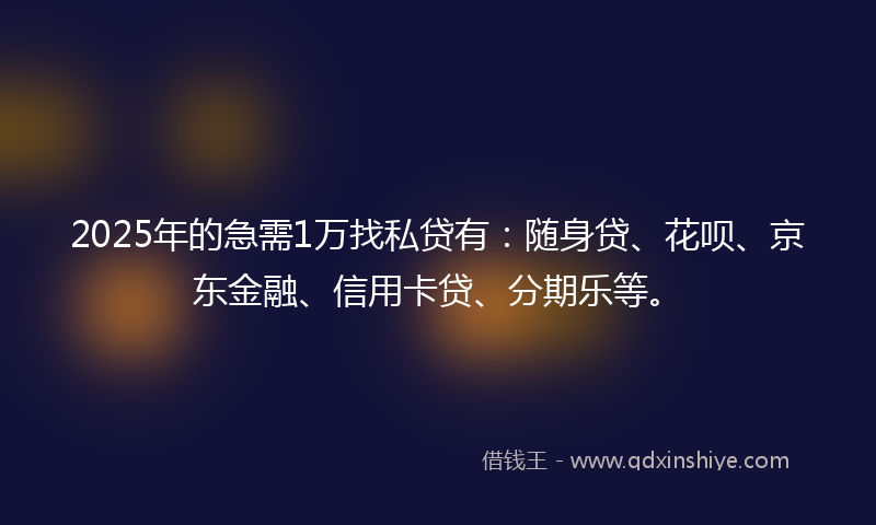 2025年的急需1万找私贷有：随身贷、花呗、京东金融、信用卡贷、分期乐等。