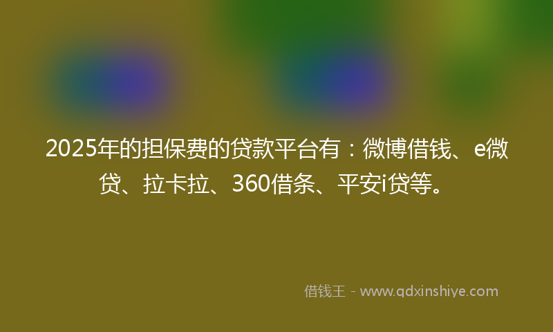 2025年的担保费的贷款平台有：微博借钱、e微贷、拉卡拉、360借条、平安i贷等。
