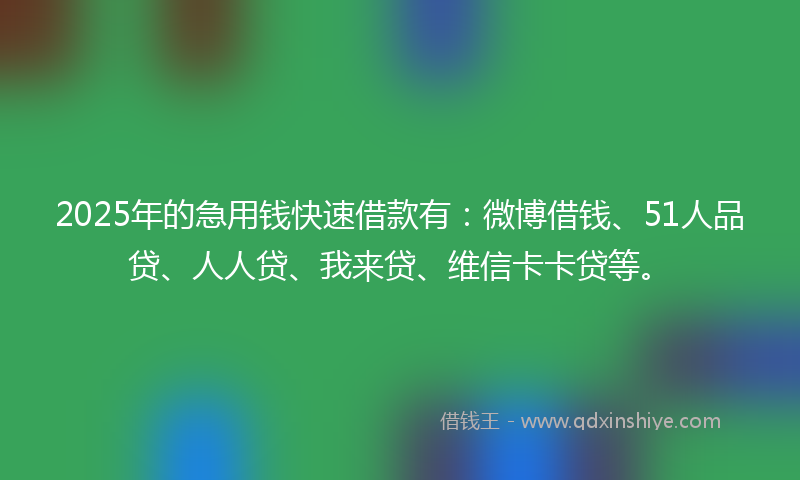 2025年的急用钱快速借款有：微博借钱、51人品贷、人人贷、我来贷、维信卡卡贷等。