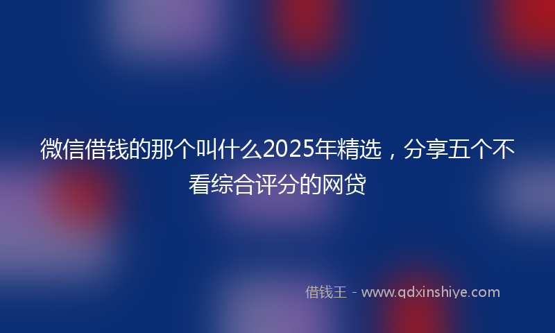 微信借钱的那个叫什么2025年精选，分享五个不看综合评分的网贷