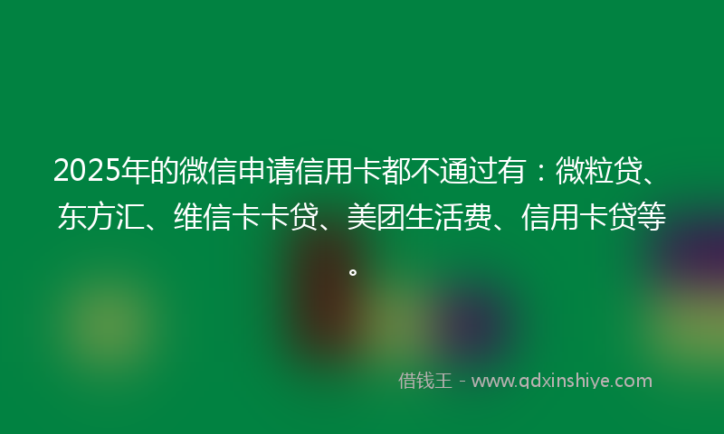 2025年的微信申请信用卡都不通过有：微粒贷、东方汇、维信卡卡贷、美团生活费、信用卡贷等。