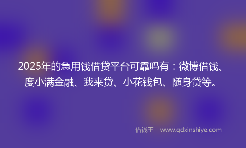 2025年的急用钱借贷平台可靠吗有：微博借钱、度小满金融、我来贷、小花钱包、随身贷等。