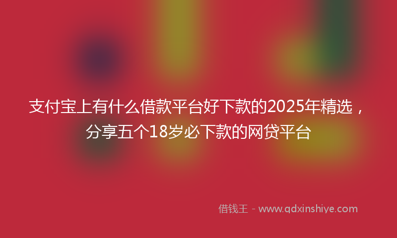 支付宝上有什么借款平台好下款的2025年精选，分享五个18岁必下款的网贷平台