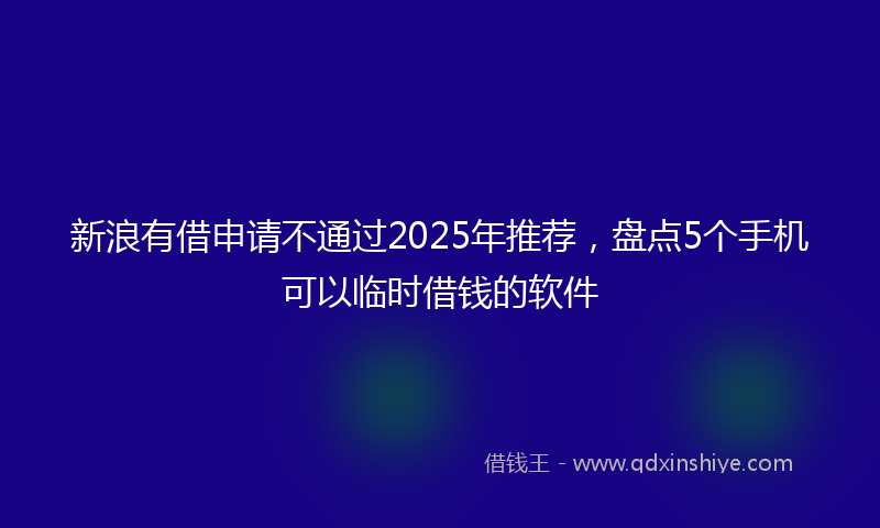 新浪有借申请不通过2025年推荐，盘点5个手机可以临时借钱的软件
