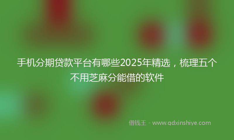 手机分期贷款平台有哪些2025年精选，梳理五个不用芝麻分能借的软件