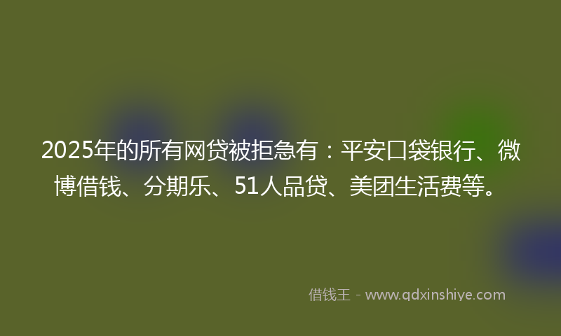 2025年的所有网贷被拒急有：平安口袋银行、微博借钱、分期乐、51人品贷、美团生活费等。