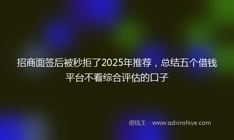 招商面签后被秒拒了2025年推荐，总结五个借钱平台不看综合评估的口子