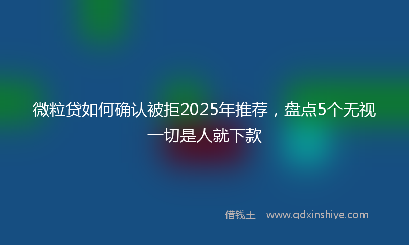 微粒贷如何确认被拒2025年推荐，盘点5个无视一切是人就下款
