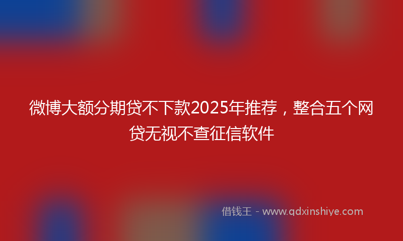 微博大额分期贷不下款2025年推荐，整合五个网贷无视不查征信软件