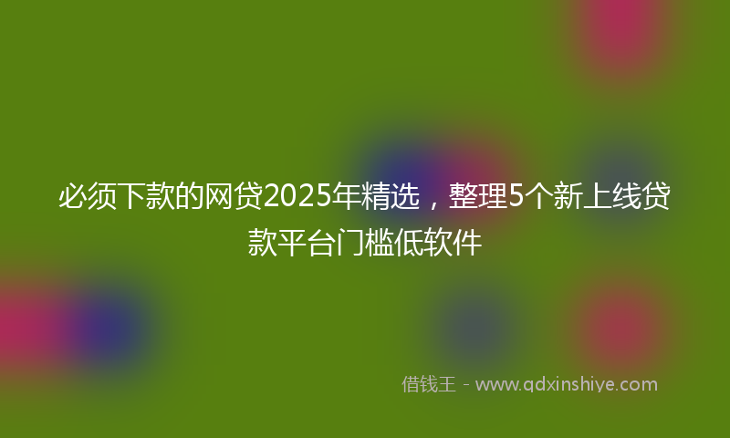 必须下款的网贷2025年精选，整理5个新上线贷款平台门槛低软件