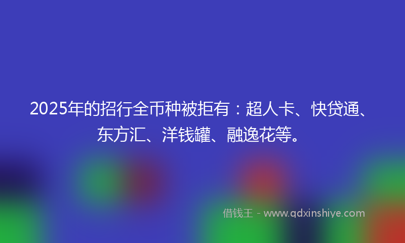 2025年的招行全币种被拒有：超人卡、快贷通、东方汇、洋钱罐、融逸花等。