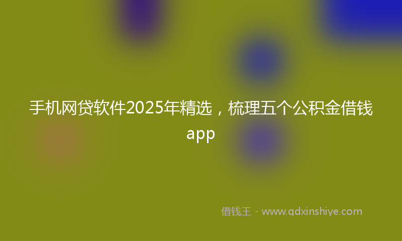 手机网贷软件2025年精选，梳理五个公积金借钱app