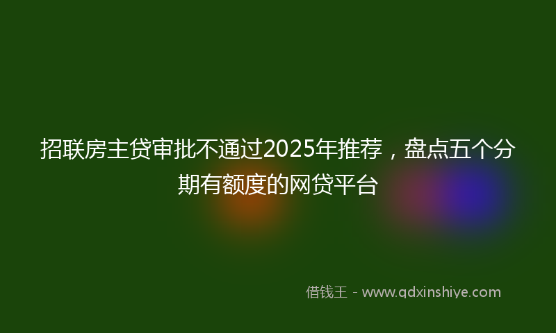 招联房主贷审批不通过2025年推荐，盘点五个分期有额度的网贷平台