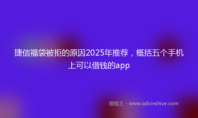 捷信福袋被拒的原因2025年推荐，概括五个手机上可以借钱的app