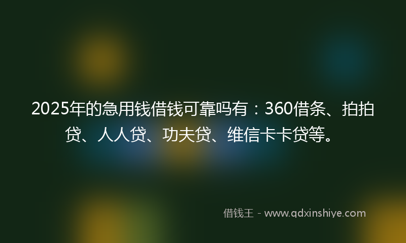 2025年的急用钱借钱可靠吗有：360借条、拍拍贷、人人贷、功夫贷、维信卡卡贷等。