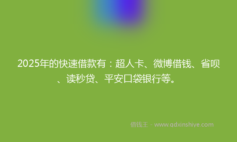 2025年的快速借款有：超人卡、微博借钱、省呗、读秒贷、平安口袋银行等。