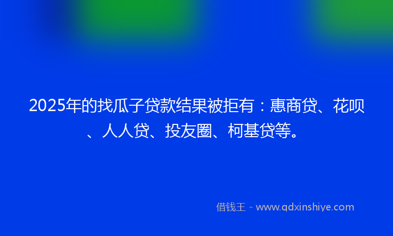 2025年的找瓜子贷款结果被拒有：惠商贷、花呗、人人贷、投友圈、柯基贷等。