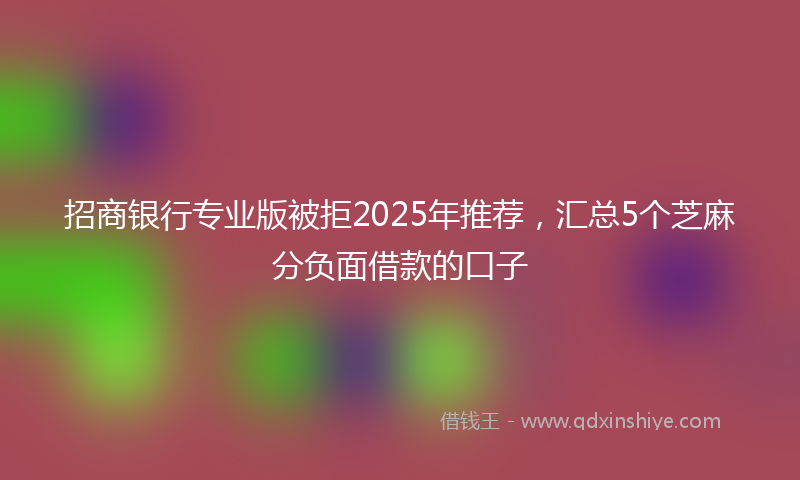 招商银行专业版被拒2025年推荐，汇总5个芝麻分负面借款的口子