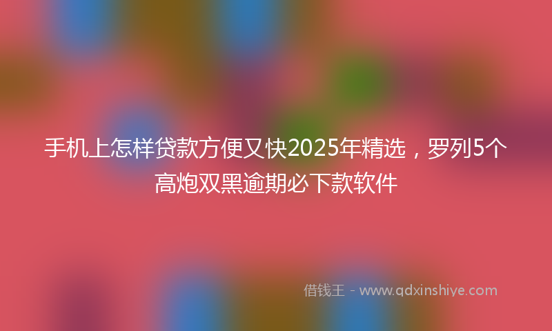 手机上怎样贷款方便又快2025年精选，罗列5个高炮双黑逾期必下款软件
