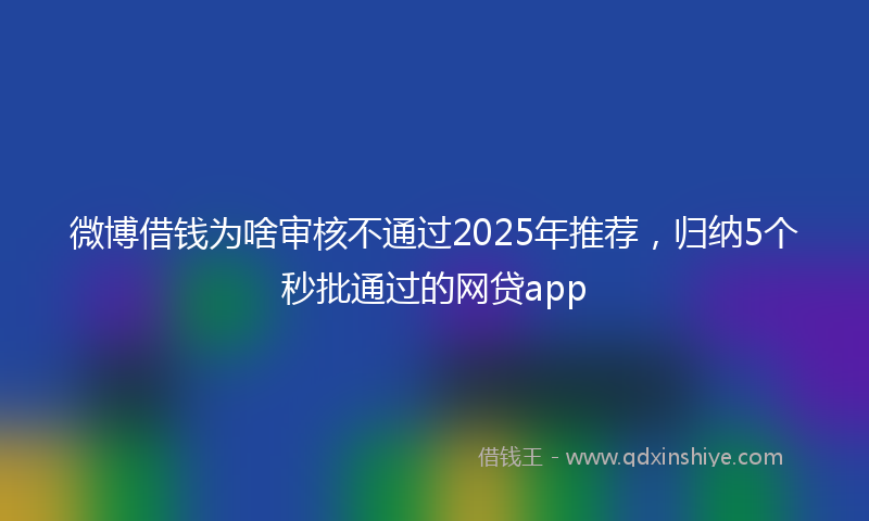 微博借钱为啥审核不通过2025年推荐，归纳5个秒批通过的网贷app
