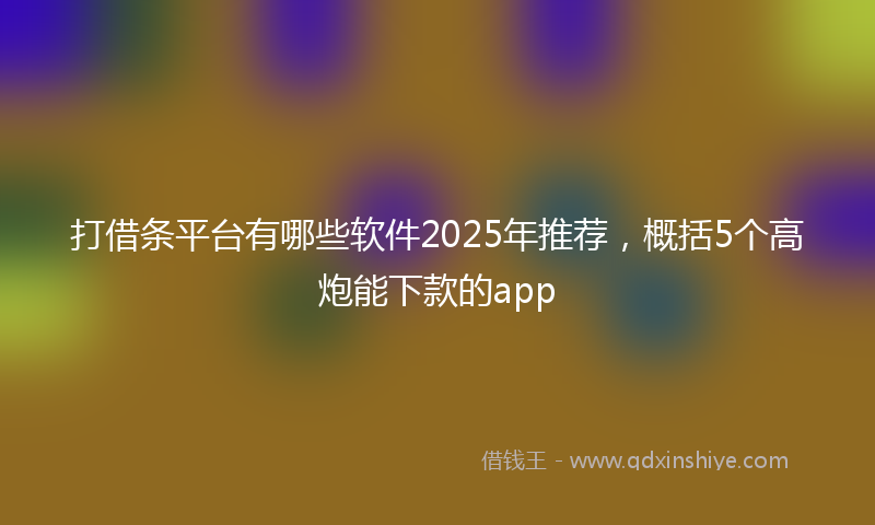 打借条平台有哪些软件2025年推荐，概括5个高炮能下款的app