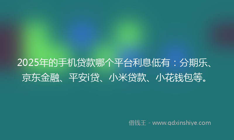 2025年的手机贷款哪个平台利息低有：分期乐、京东金融、平安i贷、小米贷款、小花钱包等。