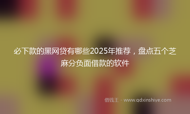 必下款的黑网贷有哪些2025年推荐，盘点五个芝麻分负面借款的软件