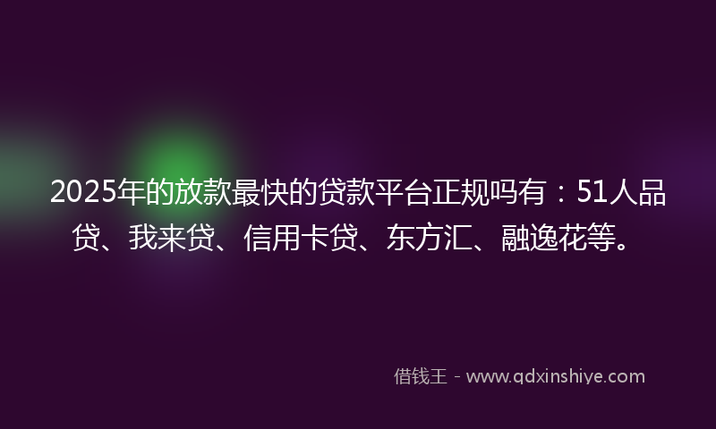 2025年的放款最快的贷款平台正规吗有：51人品贷、我来贷、信用卡贷、东方汇、融逸花等。