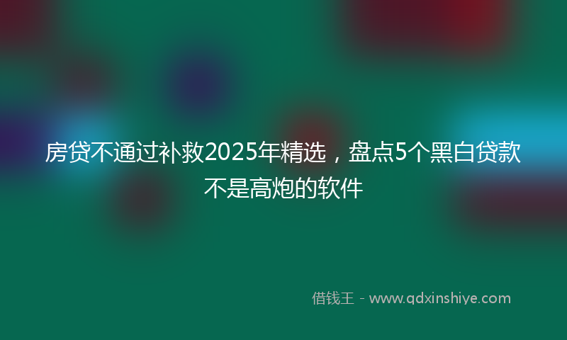 房贷不通过补救2025年精选，盘点5个黑白贷款不是高炮的软件