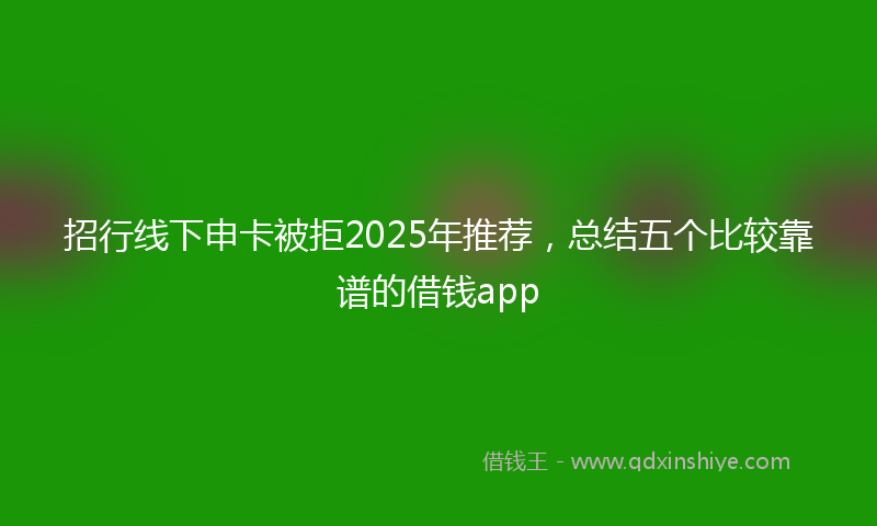 招行线下申卡被拒2025年推荐，总结五个比较靠谱的借钱app