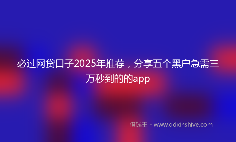 必过网贷口子2025年推荐，分享五个黑户急需三万秒到的的app