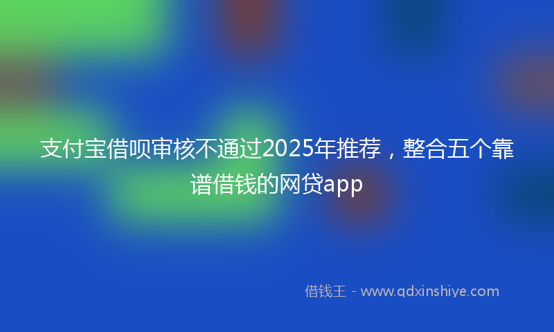 支付宝借呗审核不通过2025年推荐，整合五个靠谱借钱的网贷app