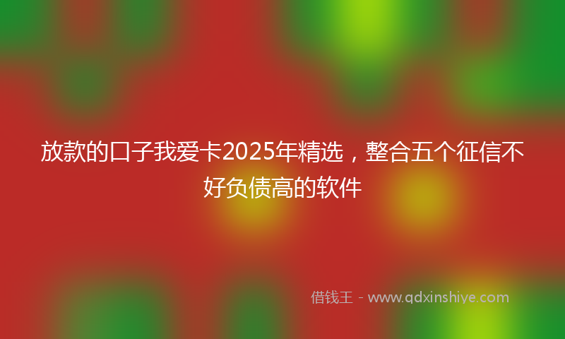放款的口子我爱卡2025年精选，整合五个征信不好负债高的软件