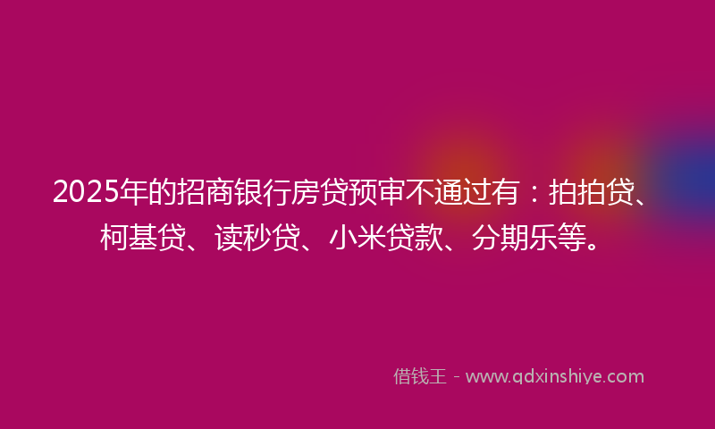 2025年的招商银行房贷预审不通过有：拍拍贷、柯基贷、读秒贷、小米贷款、分期乐等。